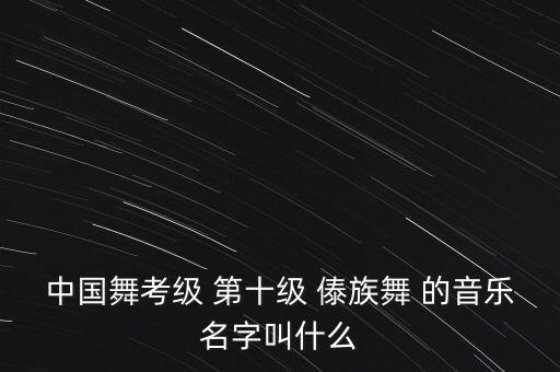 10级舞蹈 音乐是什么，中国舞等级考试教材第十级13傣族舞的音乐叫什么