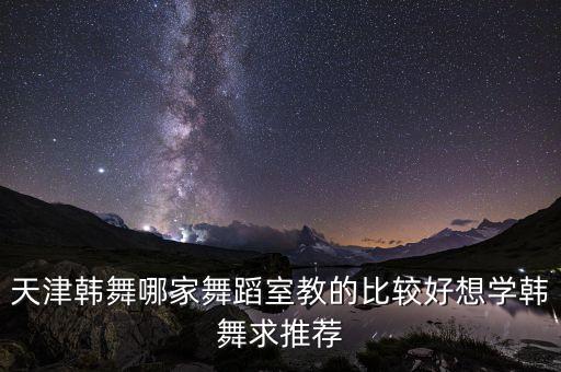 天津韩舞哪家舞蹈室教的比较好想学韩舞求推荐