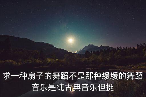 跳梁祝用什么扇子，求一种扇子的舞蹈不是那种缓缓的舞蹈音乐是纯古典音乐但挺