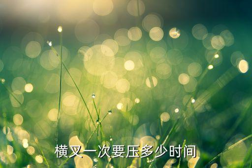 耗横叉一般耗多久，横叉一般一次压多久 压多少组