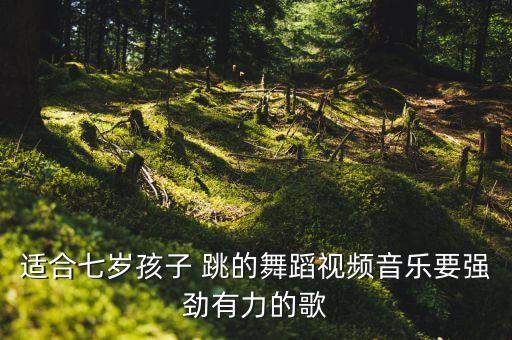 适合七岁孩子 跳的舞蹈视频音乐要强劲有力的歌