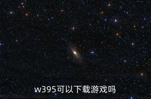 w395可以下载游戏吗