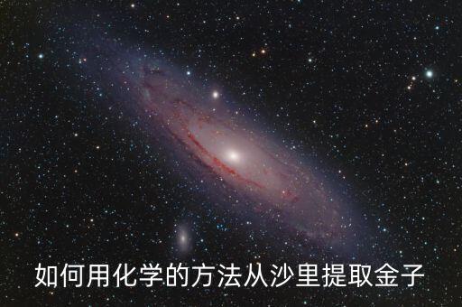 沙子里面的金怎么分解，如何用化学的方法从沙里提取金子