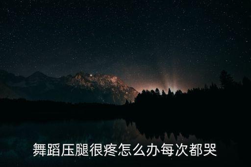 舞蹈压腿很疼怎么办每次都哭