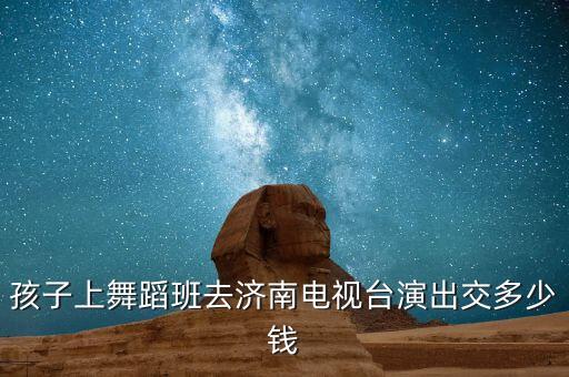 孩子上舞蹈班去济南电视台演出交多少钱