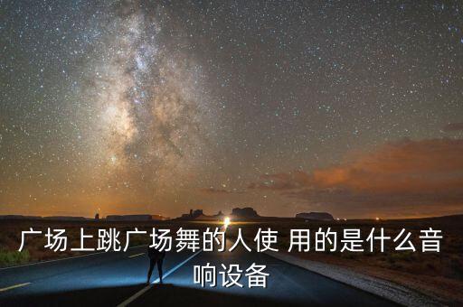 广场上跳广场舞的人使 用的是什么音响设备