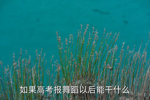 如果高考报舞蹈以后能干什么