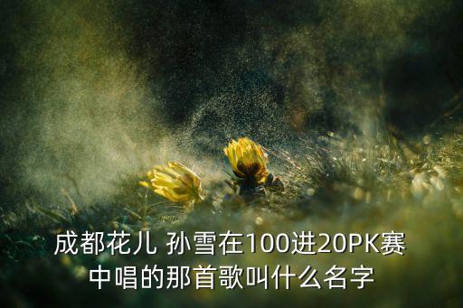 成都花儿 孙雪在100进20PK赛中唱的那首歌叫什么名字