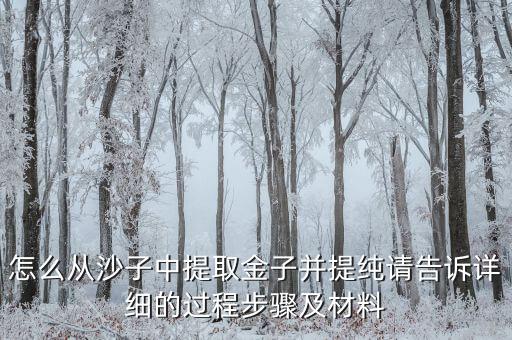 怎么从沙子中提取金子并提纯请告诉详细的过程步骤及材料