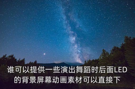 谁可以提供一些演出舞蹈时后面LED的背景屏幕动画素材可以直接下