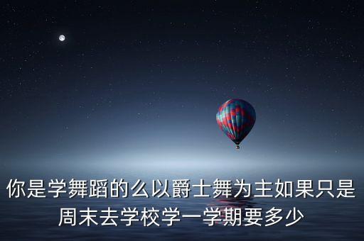 你是学舞蹈的么以爵士舞为主如果只是周末去学校学一学期要多少