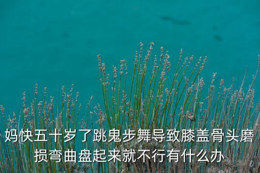 妈快五十岁了跳鬼步舞导致膝盖骨头磨损弯曲盘起来就不行有什么办