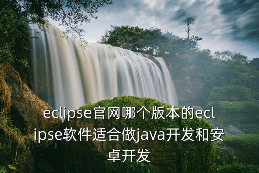eclipse官网哪个版本的eclipse软件适合做java开发和安卓开发