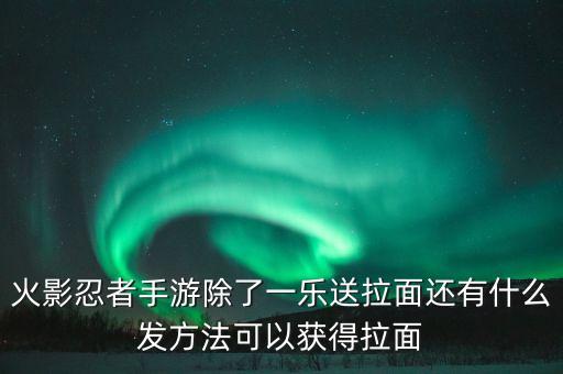 火影忍者手游除了一乐送拉面还有什么发方法可以获得拉面