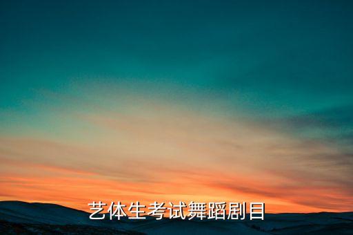 艺考舞蹈现代舞篇目，艺体生考试舞蹈剧目