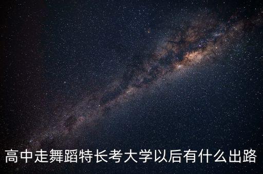 男生高考舞蹈有哪些出路，高中走舞蹈特长考大学以后有什么出路