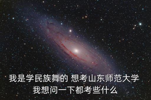 师范舞蹈专业课考什么，我是学民族舞的 想考山东师范大学 我想问一下都考些什么