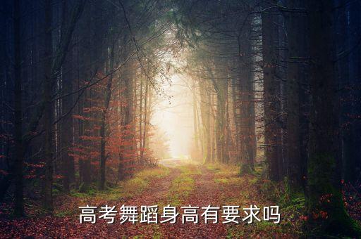 高考艺考舞蹈对女生的要求是什么，高考舞蹈身高有要求吗