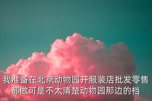 我准备在北京动物园开服装店批发零售都做可是不太清楚动物园那边的档