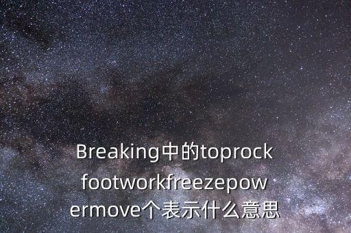 Breaking中的toprockfootworkfreezepowermove个表示什么意思