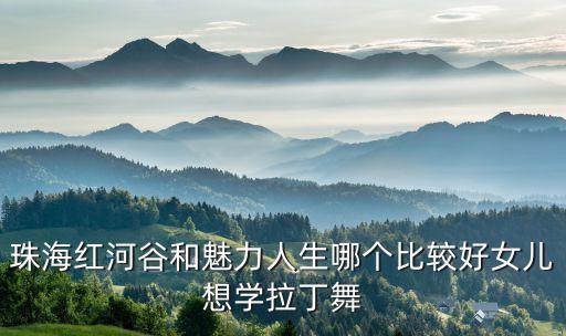 珠海红河谷和魅力人生哪个比较好女儿想学拉丁舞