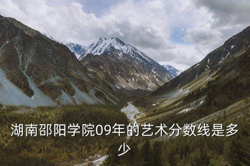 邵阳学院舞蹈专业录取分数线，湖南邵阳学院09年的艺术分数线是多少