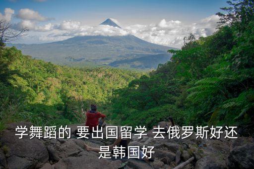 学舞蹈的 要出国留学 去俄罗斯好还是韩国好