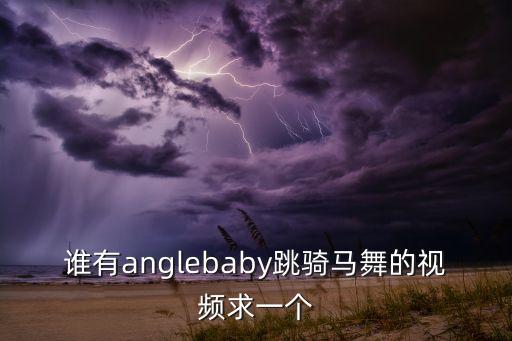 谁有anglebaby跳骑马舞的视频求一个