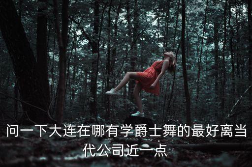 问一下大连在哪有学爵士舞的最好离当代公司近一点