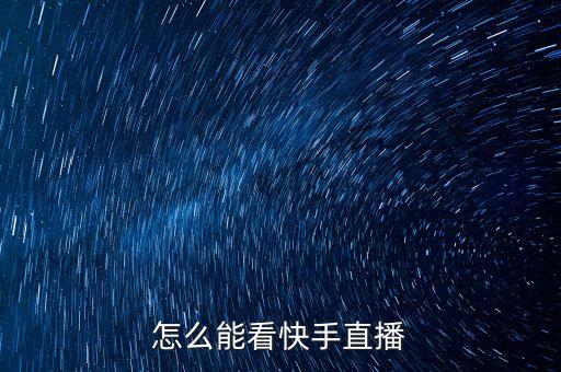 在线观看快手直播主播直播频道，怎么能看快手直播
