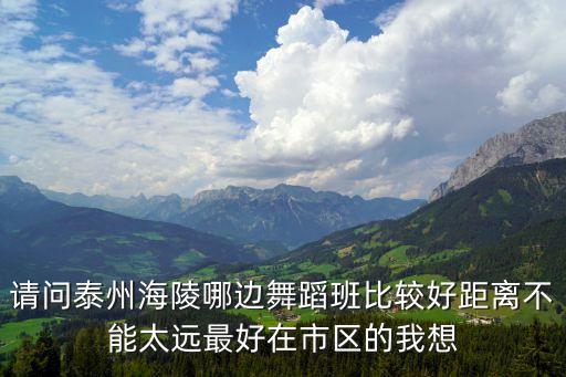 请问泰州海陵哪边舞蹈班比较好距离不能太远最好在市区的我想