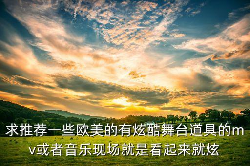 求推荐一些欧美的有炫酷舞台道具的mv或者音乐现场就是看起来就炫
