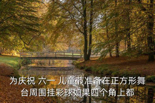 为庆祝 六一 儿童节准备在正方形舞台周围挂彩球如果四个角上都