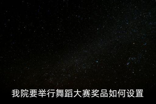 我院要举行舞蹈大赛奖品如何设置