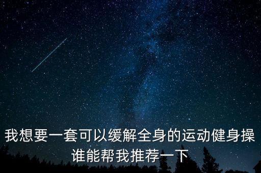 我想要一套可以缓解全身的运动健身操谁能帮我推荐一下
