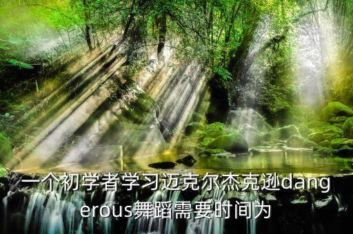 一个初学者学习迈克尔杰克逊dangerous舞蹈需要时间为