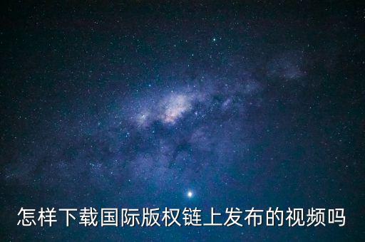 怎样下载国际版权链上发布的视频吗
