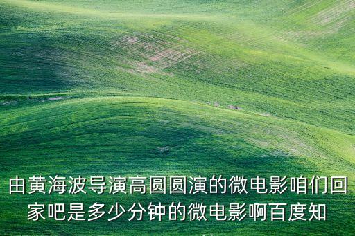 由黄海波导演高圆圆演的微电影咱们回家吧是多少分钟的微电影啊百度知
