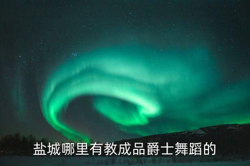 盐城哪里有成人舞蹈培训班，盐城哪里有成人学跳舞的地方