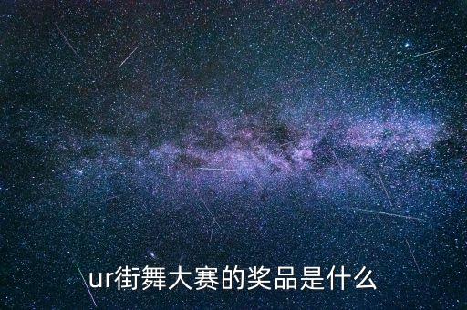 舞蹈比赛的奖有哪些，ur街舞大赛的奖品是什么