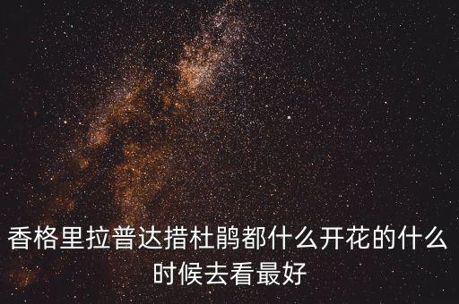 香格里拉普达措杜鹃都什么开花的什么时候去看最好