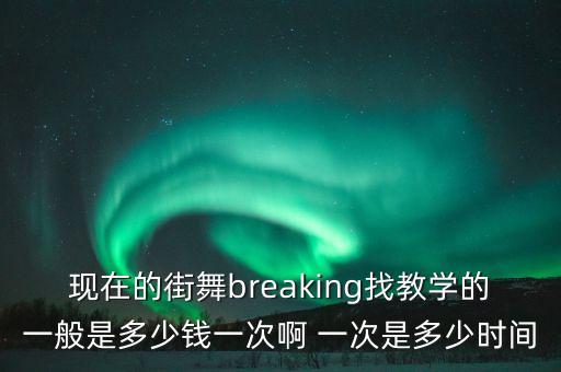 现在的街舞breaking找教学的一般是多少钱一次啊 一次是多少时间