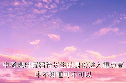 初中升高中舞蹈特长生，初中升高中舞蹈特招生考些什么舞蹈要什么舞几支独舞