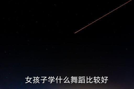 女孩子学什么舞蹈比较好