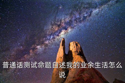 普通话测试命题自述我的业余生活怎么说