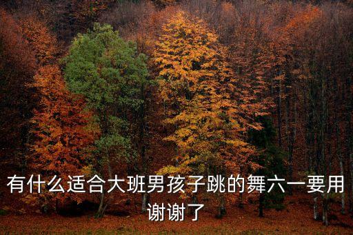 有什么适合大班男孩子跳的舞六一要用谢谢了