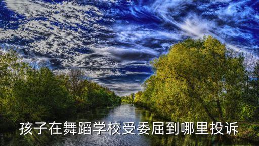 舞蹈培训机构投诉电话，孩子在舞蹈学校受委屈到哪里投诉