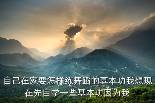 自己在家要怎样练舞蹈的基本功我想现在先自学一些基本功因为我