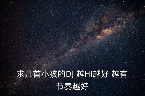 求几首小孩的DJ 越HI越好 越有节奏越好