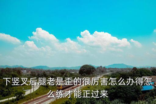 劈竖叉为什么后腿往外，劈竖叉为什么后腿总伸不直